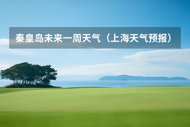 秦皇岛未来一周天气（上海天气预报）