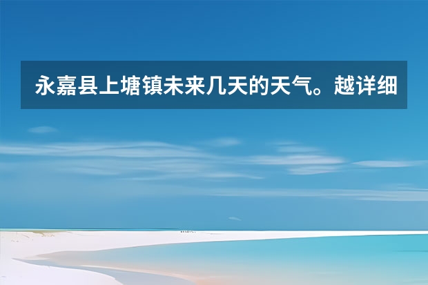 永嘉县上塘镇未来几天的天气。越详细越好（温州这一个星期的天气）