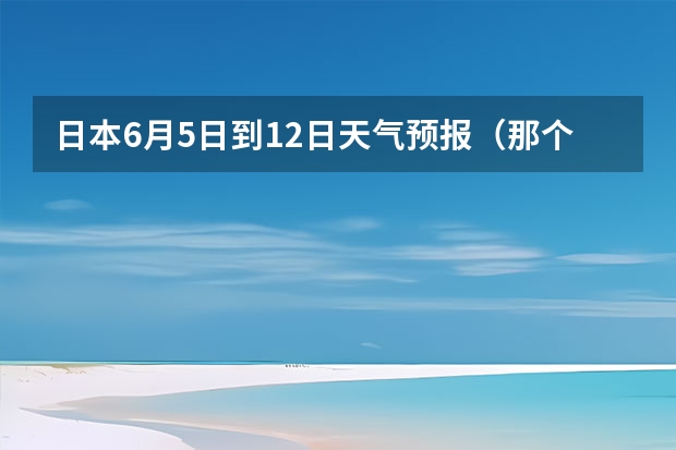 日本6月5日到12日天气预报（那个好心的哥哥姐姐能告诉我山海关的天气1月10日~2月15）