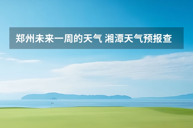 郑州未来一周的天气 湘潭天气预报查询一周5日15 号一21号