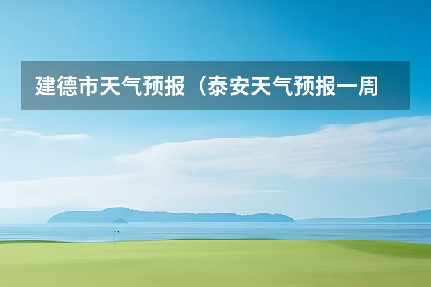 建德市天气预报（泰安天气预报一周 泰安天气预报查询一周 泰安天气预报10天15天查询）