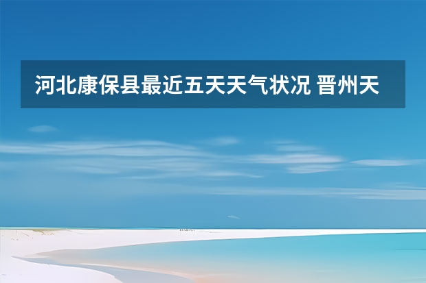 河北康保县最近五天天气状况 晋州天气预报一周