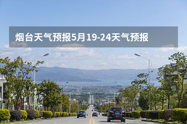 烟台天气预报5月19-24天气预报 鄯善县5月1日至7日天气预报