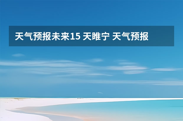 天气预报未来15 天睢宁 天气预报当地15天查询最新下载什么软件