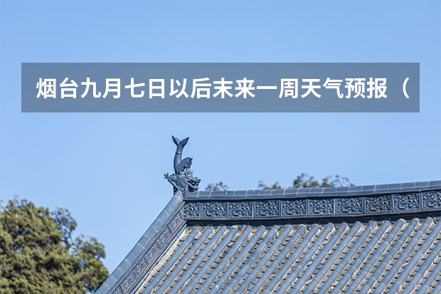 烟台九月七日以后末来一周天气预报（天气预报查询一周15天气预报武汉）