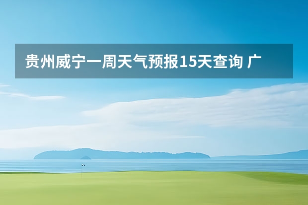 贵州威宁一周天气预报15天查询 广州未来一周的天气预报