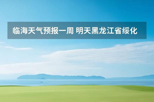 临海天气预报一周 明天黑龙江省绥化市青冈县天气预报