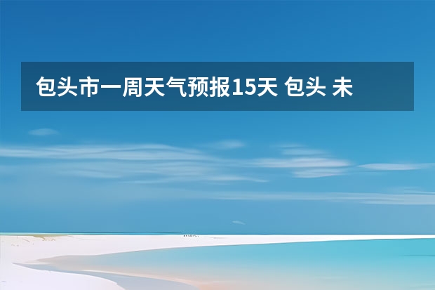 包头市一周天气预报15天 包头 未来3天的 天气？？