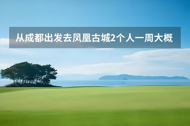 从成都出发去凤凰古城2个人一周大概需要多少钱