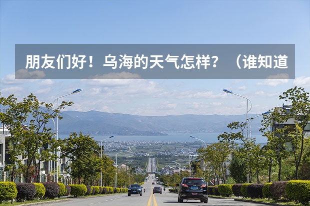 朋友们好！乌海的天气怎样？（谁知道内蒙古乌海市这几天的天气情况。）