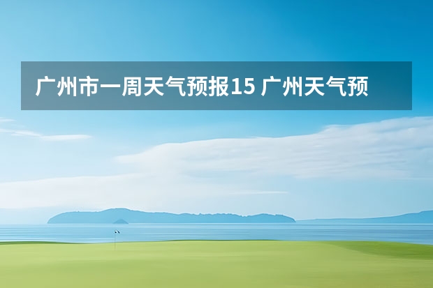 广州市一周天气预报15 广州天气预报10天