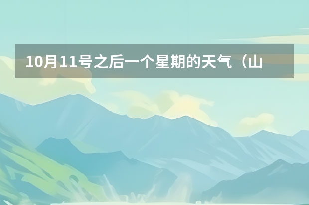 10月11号之后一个星期的天气（山东潍坊天气预报 潍坊天气预报一周、3天、5天、7天、10天、15天未来天气预报查询）