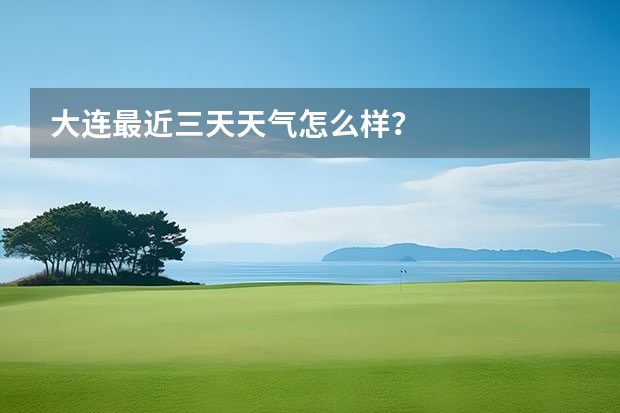 大连最近三天天气怎么样？