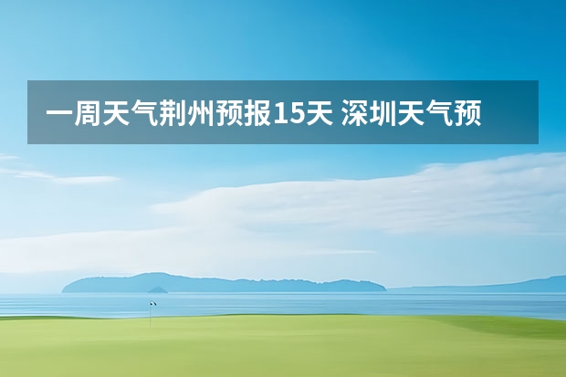 一周天气荆州预报15天 深圳天气预报-广东深圳未来一周、10天天气预报查询