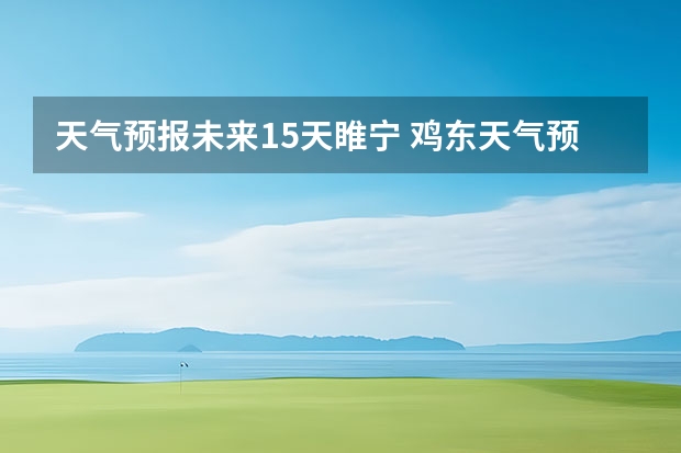 天气预报未来15天睢宁 鸡东天气预报鸡东天气预报未来15天