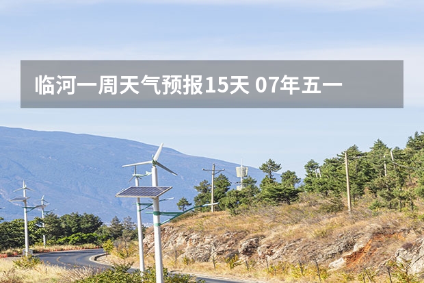 临河一周天气预报15天 07年五一黄金周大连地区天气预报