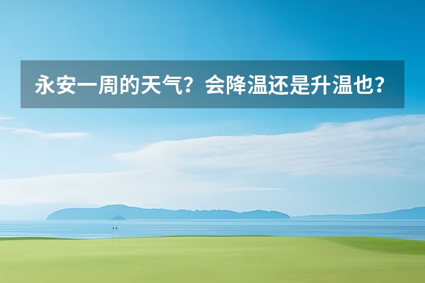 永安一周的天气？会降温还是升温也？ 顺德未来一周天气预报