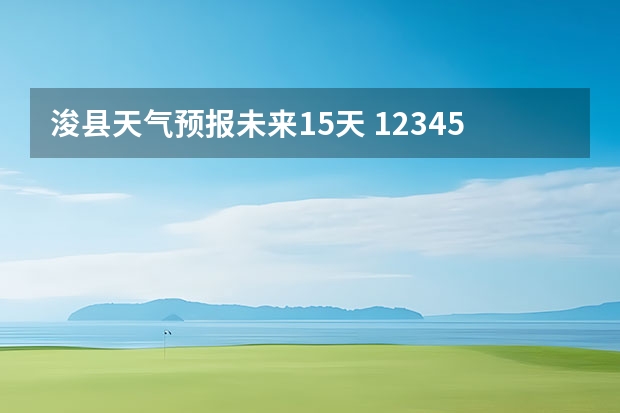 浚县天气预报未来15天 12345天气预报15天