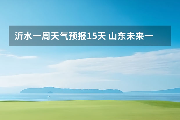 沂水一周天气预报15天 山东未来一周的天气查询