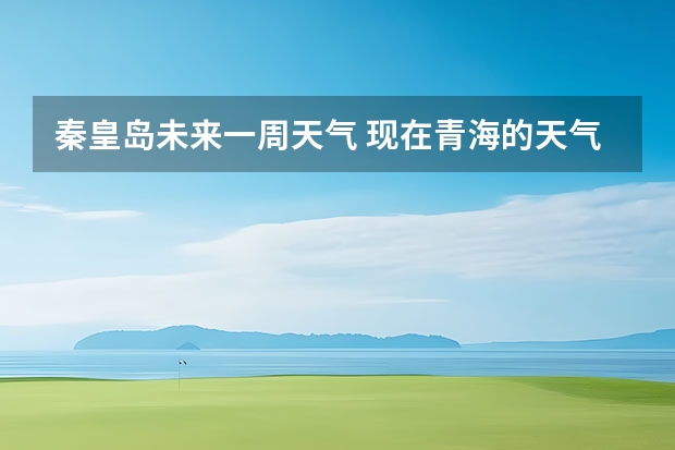 秦皇岛未来一周天气 现在青海的天气情况