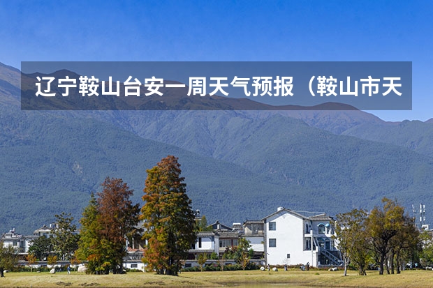 辽宁鞍山台安一周天气预报（鞍山市天气预报）