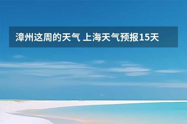 漳州这周的天气 上海天气预报15天