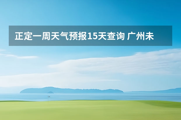 正定一周天气预报15天查询 广州未来一周天气预报