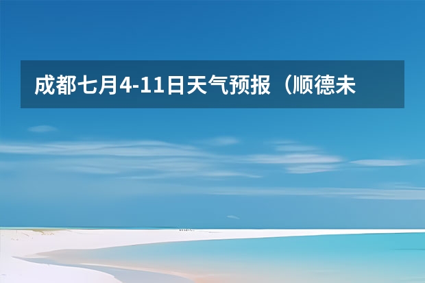 成都七月4-11日天气预报（顺德未来一周天气预报）