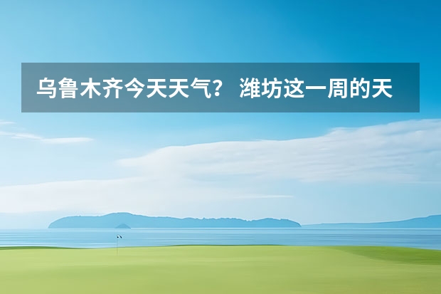 乌鲁木齐今天天气？ 潍坊这一周的天气预报，谢谢，一共七天，从十四号到十九号的天气，谢谢了，麻烦大家帮忙…要准确…