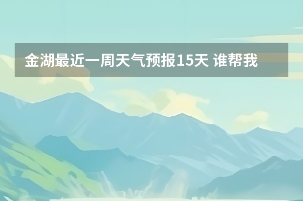 金湖最近一周天气预报15天 谁帮我找一个最近1周的天气预报