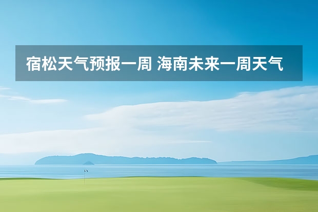 宿松天气预报一周 海南未来一周天气