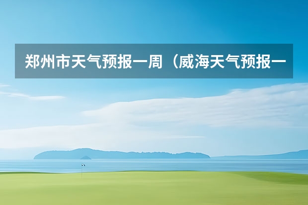 郑州市天气预报一周（威海天气预报一周）