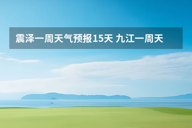 震泽一周天气预报15天 九江一周天气预报