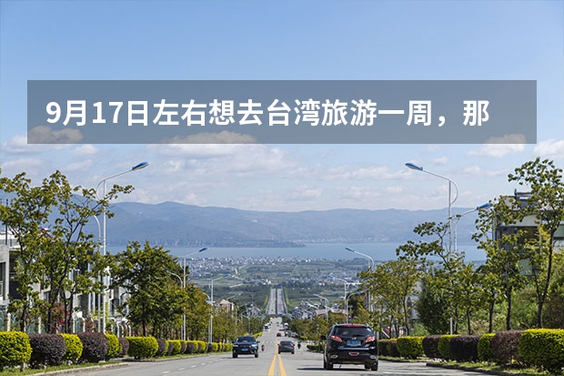 9月17日左右想去台湾旅游一周，那时候台湾是什么季节？天气如何？