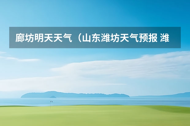 廊坊明天天气（山东潍坊天气预报 潍坊天气预报一周、3天、5天、7天、10天、15天未来天气预报查询）