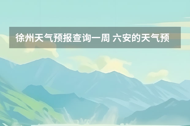 徐州天气预报查询一周 六安的天气预报从8月8日到8月24日