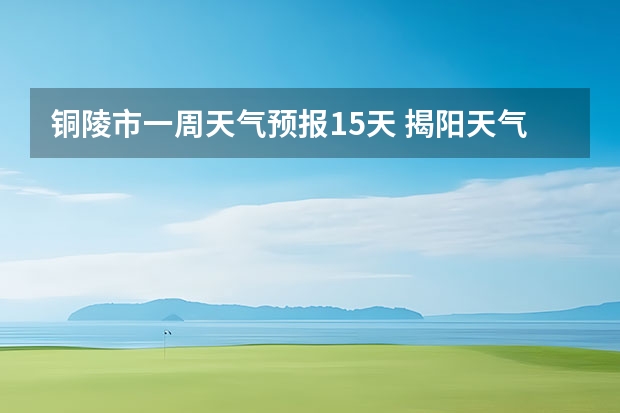 铜陵市一周天气预报15天 揭阳天气预报一周