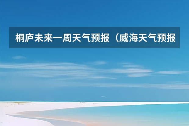 桐庐未来一周天气预报（威海天气预报一周）