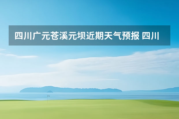 四川广元苍溪元坝近期天气预报 四川阿坝的天气预报