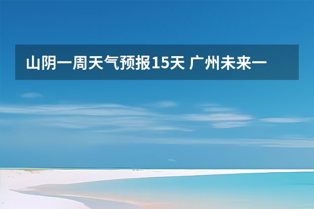 山阴一周天气预报15天 广州未来一周的天气预报