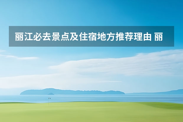 丽江必去景点及住宿地方推荐理由 丽江古城住宿有哪些值得推荐？