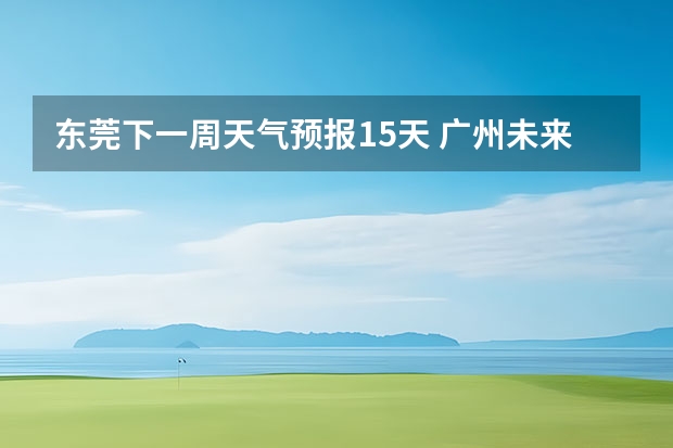 东莞下一周天气预报15天 广州未来一周的天气预报