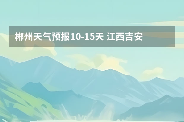 郴州天气预报10-15天 江西吉安明后两天的天气