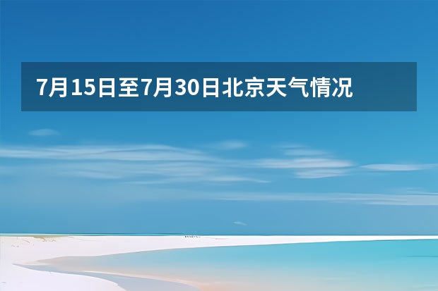 7月15日至7月30日北京天气情况?（北京一周天气预报）