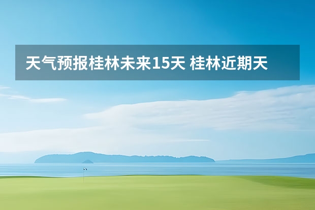 天气预报桂林未来15天 桂林近期天气状况桂林近期天气状况如何