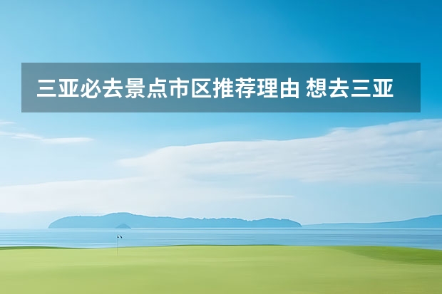 三亚必去景点市区推荐理由 想去三亚，请大家帮忙看看以下哪些景点值得去，哪些不值得去。