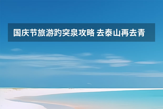 国庆节旅游趵突泉攻略 去泰山再去青岛的攻略，青岛泰安旅游攻略