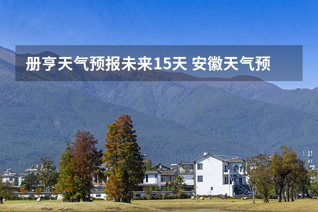 册亨天气预报未来15天 安徽天气预报一周安徽天气预报15天准确一览表