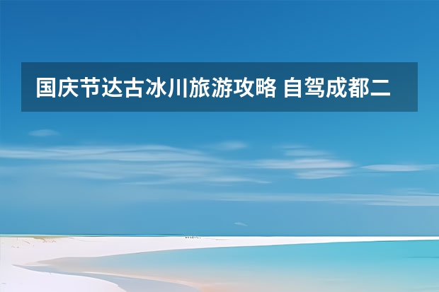 国庆节达古冰川旅游攻略 自驾成都二日游攻略自驾成都二日游攻略图