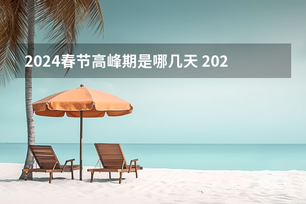 2024春节高峰期是哪几天 2024春节高峰期回家要注意什么